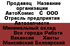 Продавец › Название организации ­ АвтоКомис - С, ООО › Отрасль предприятия ­ Автозапчасти › Минимальный оклад ­ 30 000 - Все города Работа » Вакансии   . Ханты-Мансийский,Белоярский г.